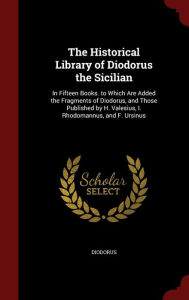 The Historical Library of Diodorus the Sicilian: In Fifteen Books. to Which Are Added the Fragments of Diodorus, and Those Published by H. Valesius, I. Rhodomannus, and F. Ursinus - Diodorus