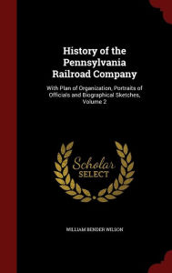 History of the Pennsylvania Railroad Company: With Plan of Organization, Portraits of Officials and Biographical Sketches, Volume 2 - William Bender Wilson
