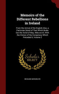 Memoirs of the Different Rebellions in Ireland: From the Arrival of the English Also, a Particular Detail of That Which Broke Out the Xxiiid of May, Mdccxcviii; With the History of the Conspiracy Which Preceded It, Volume 2 - Richard Musgrave