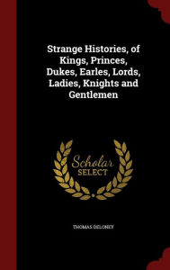 Strange Histories, of Kings, Princes, Dukes, Earles, Lords, Ladies, Knights and Gentlemen - Thomas Deloney