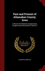 Past and Present of Allamakee County, Iowa: A Record of Settlement, Organization, Progress and Achievement, Volume 2 - Ellery M. Hancock