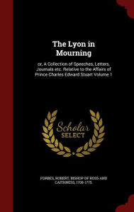 The Lyon in Mourning: or, A Collection of Speeches, Letters, Journals etc. Relative to the Affairs of Prince Charles Edward Stuart Volume 1 - Robert Bishop of Ross and Caith Forbes