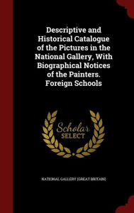 Descriptive and Historical Catalogue of the Pictures in the National Gallery, With Biographical Notices of the Painters. Foreign Schools - National Gallery (Great Britain)