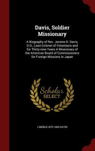 Davis, Soldier Missionary: A Biography of Rev. Jerome D. Davis, D.D., Lieut-Colonel of Volunteers and for Thirty-nine Years A Missionary of the American Board of Commissioners for Foreign Missions in Japan - J Merle 1875-1960 Davis