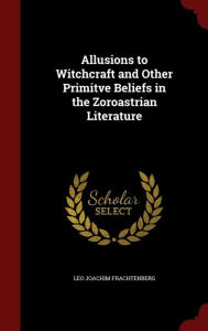 Allusions to Witchcraft and Other Primitve Beliefs in the Zoroastrian Literature - Leo Joachim Frachtenberg