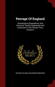 Peerage Of England: Genealogical, Biographical, And Historical. Greatly Augmented And Continued To The Present Time, Volume 6 - Arthur Collins