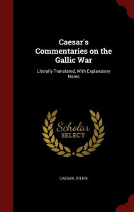 Caesar's Commentaries on the Gallic War: Literally Translated, With Explanatory Notes - Julius Caesar