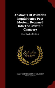 Abstracts Of Wiltshire Inquisitiones Post Mortem, Returned Into The Court Of Chancery: King Charles The First - Great Britain. Court of Chancery