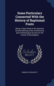 Some Particulars Connected with the History of Baptismal Fonts: Being a Paper Read at the Quarterly General Meeting of the Architectural and Archaeological Society for the County of Buckingham