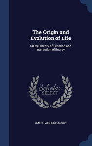 The Origin and Evolution of Life: On the Theory of Reaction and Interaction of Energy - Henry Fairfield Osborn
