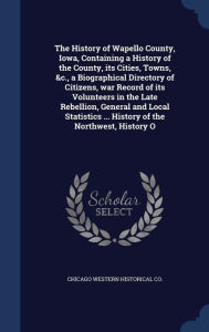 The History of Wapello County, Iowa, Containing a History of the County, its Cities, Towns, &c., a Biographical Directory of Citizens, war Record of its Volunteers in the Late Rebellion, General and Local Statistics ... History of the Northwest, History O - Chicago Western Historical Co.
