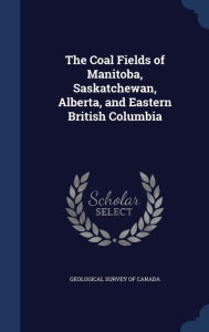 The Coal Fields of Manitoba, Saskatchewan, Alberta, and Eastern British Columbia - Geological Survey of Canada