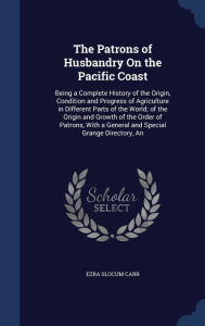 An The Patrons of Husbandry On the Pacific Coast: Being a Complete History of the Origin, Condition and Progress of Agriculture in Different Parts of the World; of the Origin and Growth of the Order of Patrons, With a General and Special Grange Directory - Ezra Slocum Carr