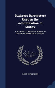 Business Barometers Used in the Accumulation of Money: A Text Book On Applied Economics for Merchants, Bankers and Investors -  Roger Ward Babson, Hardcover