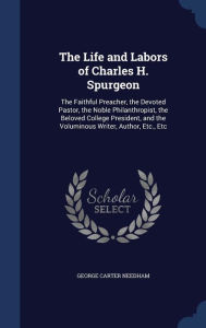 The Life and Labors of Charles H. Spurgeon: The Faithful Preacher, the Devoted Pastor, the Noble Philanthropist, the Beloved Colle