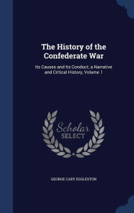 The History of the Confederate War: Its Causes and Its Conduct; a Narrative and Critical History Volume 1