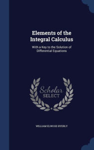 Elements of the Integral Calculus: With a Key to the Solution of Differential Equations - William Elwood Byerly