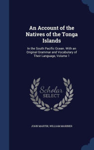 An Account of the Natives of the Tonga Islands: In the South Pacific Ocean. With an Original Grammar and Vocabulary of Their Langu