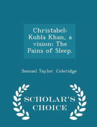 Christabel: Kubla Khan, a vision; The Pains of Sleep. - Scholar's Choice Edition - Samuel Taylor. Coleridge