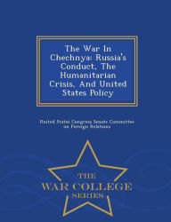 The War In Chechnya: Russia's Conduct, The Humanitarian Crisis, And United States Policy - War College Series United States Congress Senate Committee