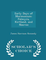 Early Days of Mormonism: Palmyra, Kirtland, and Nauvoo - Scholar's Choice Edition - James Harrison Kennedy