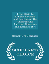 From Dixie to Canada; Romance and Realities of the Underground Railroad: Romances and Realities of t - Scholar's Choice Edition
