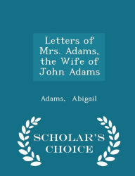 Letters of Mrs. Adams, the Wife of John Adams - Scholar's Choice Edition - Adams Abigail