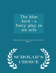 The blue bird: a fairy play in six acts - Scholar's Choice Edition - Maurice Maeterlinck