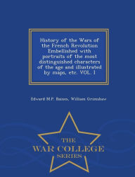History of the Wars of the French Revolution Embellished with portraits of the most distinguished characters of the age and illustrated by maps, etc. VOL. I - War College Series - Edward M.P. Baines