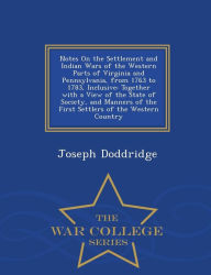Notes On the Settlement and Indian Wars of the Western Parts of Virginia and Pennsylvania, from 1763 to 1783, Inclusive: Together with a View of the State of Society, and Manners of the First Settlers of the Western Country - War College Series - Joseph Doddridge