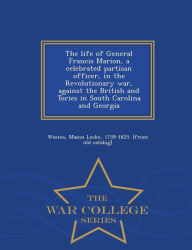 The life of General Francis Marion, a celebrated partisan officer, in the Revolutionary war, against the British and Tories in South Carolina and Georgia - War College Series - Mason Locke 1759-1825. [from old Weems