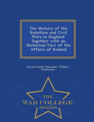The History of the Rebellion and Civil Wars in England: Together with an Historical View of the Affairs of Ireland - War College Series - Edward Hyde Clarendon