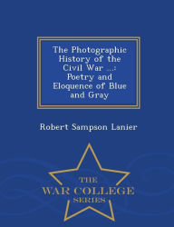The Photographic History of the Civil War ...: Poetry and Eloquence of Blue and Gray - War College Series - Robert Sampson Lanier