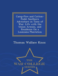 Camp-Fire and Cotton-Field: Southern Adventure in Time of War: Life with the Union Armies, and Residence On a Louisiana Plantation - War College Series - Thomas Wallace Knox