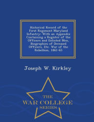 Historical Record of the First Regiment Maryland Infantry: With an Appendix Containing a Register of the Officers and Enlisted Men, Biographies of Deceased Officers, Etc. War of the Rebellion, 1861-65 - War College Series - Joseph W. Kirkley