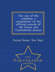 The war of the rebellion: a compilation of the official records of the Union and Confederate armies - War College Series - United States. War Dept