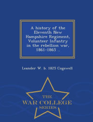 A history of the Eleventh New Hampshire Regiment, Volunteer Infantry in the rebellion war, 1861-1865 .. - War College Series - Leander W. b. 1825 Cogswell
