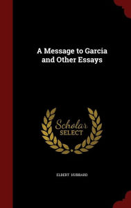 A Message to Garcia and Other Essays - Elbert Hubbard