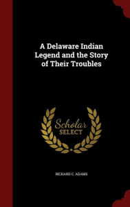 A Delaware Indian Legend and the Story of Their Troubles - Richard C. Adams