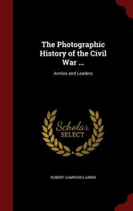 The Photographic History of the Civil War ...: Armies and Leaders - Robert Sampson Lanier