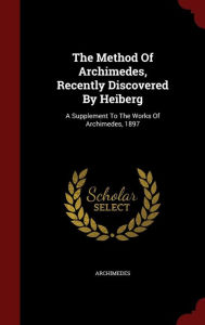 The Method Of Archimedes, Recently Discovered By Heiberg: A Supplement To The Works Of Archimedes, 1897