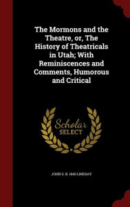 The Mormons and the Theatre, or, The History of Theatricals in Utah; With Reminiscences and Comments, Humorous and Critical - John S. b. 1840 Lindsay