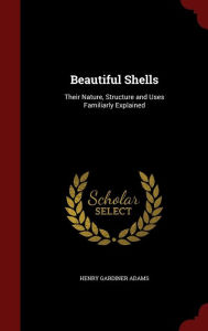 Beautiful Shells: Their Nature, Structure and Uses Familiarly Explained Henry Gardiner Adams Author