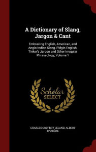 A Dictionary of Slang, Jargon & Cant: Embracing English, American, and Anglo-Indian Slang, Pidgin English, Tinker's Jargon and Other Irregular Phraseology, Volume 1 -  Charles Godfrey Leland, Hardcover