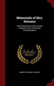 Memorials of Mrs. Hemans: With Illustrations of Her Literary Character From Her Private Correspondence - Henry Fothergill Chorley