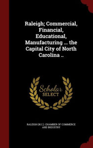 Raleigh; Commercial, Financial, Educational, Manufacturing ... the Capital City of North Carolina -  Raleigh (N.C.). Chamber of Commerce and, Hardcover