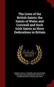 The Lives of the British Saints; the Saints of Wales and Cornwall and Such Irish Saints as Have Dedications in Britain - S 1834-1924 Baring-Gould
