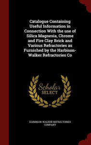 Catalogue Containing Useful Information in Connection With the use of Silica Magnesia, Chrome and Fire Clay Brick and Various Refractories as Furnished by the Harbison-Walker Refractories Co -  Harbison-Walker Refractories Company, Hardcover
