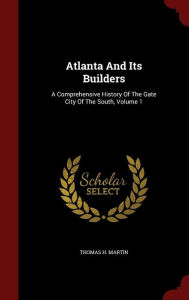 Atlanta And Its Builders: A Comprehensive History Of The Gate City Of The South, Volume 1 - Thomas H. Martin