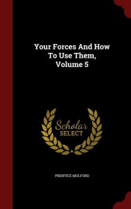 Your Forces And How To Use Them, Volume 5 - Prentice Mulford